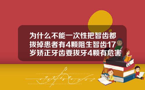 为什么不能一次性把智齿都拔掉患者有4颗阻生智齿17岁矫正牙齿要拔牙4颗有危害吗