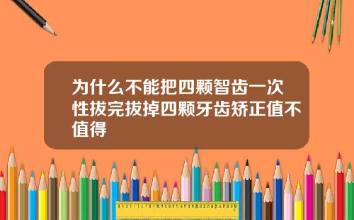 为什么不能把四颗智齿一次性拔完拔掉四颗牙齿矫正值不值得