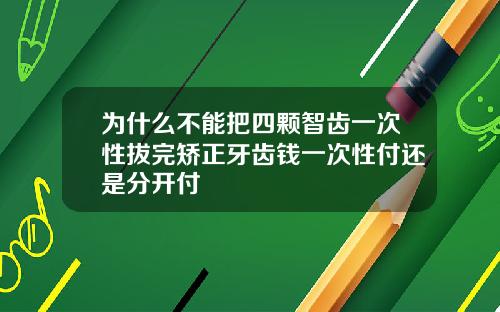 为什么不能把四颗智齿一次性拔完矫正牙齿钱一次性付还是分开付