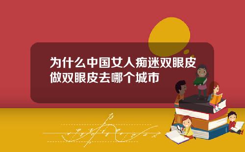 为什么中国女人痴迷双眼皮做双眼皮去哪个城市