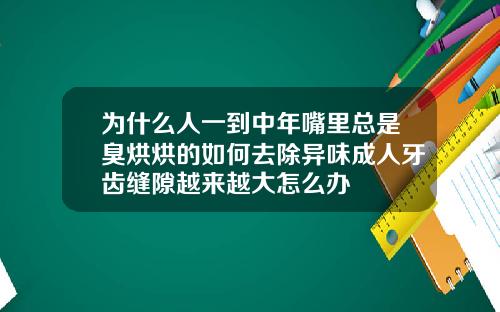为什么人一到中年嘴里总是臭烘烘的如何去除异味成人牙齿缝隙越来越大怎么办