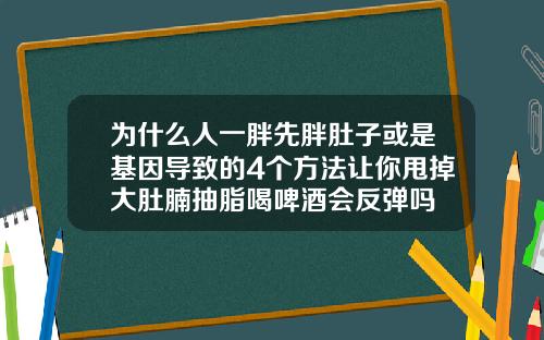 为什么人一胖先胖肚子或是基因导致的4个方法让你甩掉大肚腩抽脂喝啤酒会反弹吗