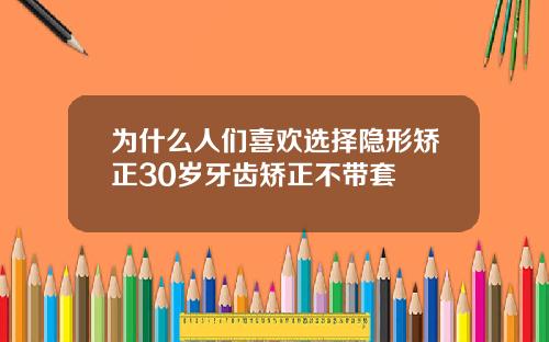 为什么人们喜欢选择隐形矫正30岁牙齿矫正不带套