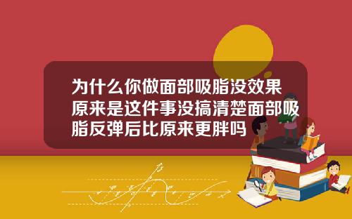 为什么你做面部吸脂没效果原来是这件事没搞清楚面部吸脂反弹后比原来更胖吗