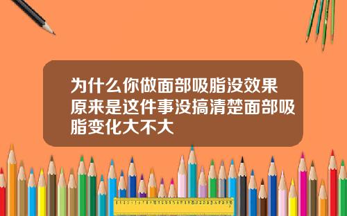 为什么你做面部吸脂没效果原来是这件事没搞清楚面部吸脂变化大不大