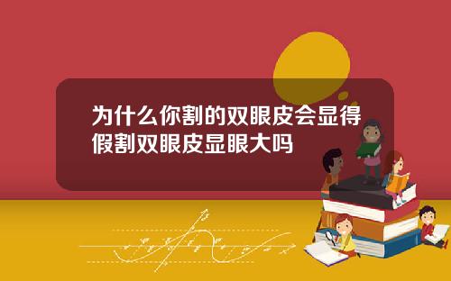 为什么你割的双眼皮会显得假割双眼皮显眼大吗