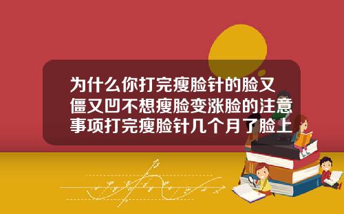 为什么你打完瘦脸针的脸又僵又凹不想瘦脸变涨脸的注意事项打完瘦脸针几个月了脸上一直有个包