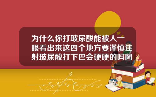 为什么你打玻尿酸能被人一眼看出来这四个地方要谨慎注射玻尿酸打下巴会硬硬的吗图片