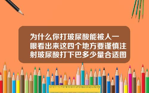 为什么你打玻尿酸能被人一眼看出来这四个地方要谨慎注射玻尿酸打下巴多少量合适图片