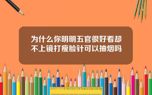 为什么你明明五官很好看却不上镜打瘦脸针可以抽烟吗