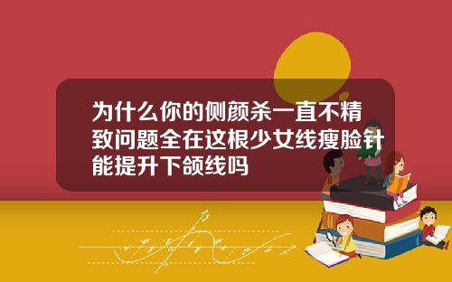 为什么你的侧颜杀一直不精致问题全在这根少女线瘦脸针能提升下颌线吗