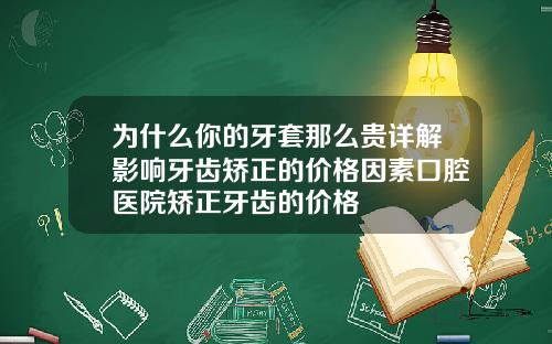 为什么你的牙套那么贵详解影响牙齿矫正的价格因素口腔医院矫正牙齿的价格
