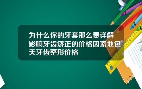 为什么你的牙套那么贵详解影响牙齿矫正的价格因素地包天牙齿整形价格