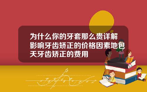 为什么你的牙套那么贵详解影响牙齿矫正的价格因素地包天牙齿矫正的费用