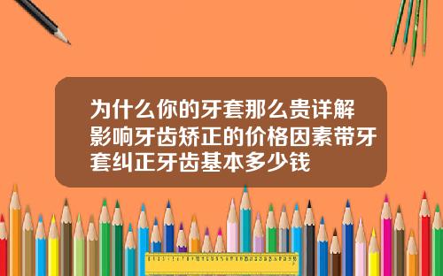 为什么你的牙套那么贵详解影响牙齿矫正的价格因素带牙套纠正牙齿基本多少钱