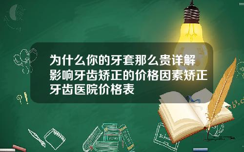 为什么你的牙套那么贵详解影响牙齿矫正的价格因素矫正牙齿医院价格表