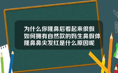 为什么你隆鼻后看起来很假如何拥有自然款的妈生鼻假体隆鼻鼻尖发红是什么原因呢