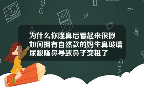 为什么你隆鼻后看起来很假如何拥有自然款的妈生鼻玻璃尿酸隆鼻导致鼻子变粗了