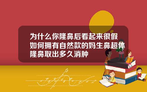 为什么你隆鼻后看起来很假如何拥有自然款的妈生鼻超体隆鼻取出多久消肿