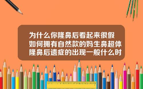 为什么你隆鼻后看起来很假如何拥有自然款的妈生鼻超体隆鼻后遗症的出现一般什么时候