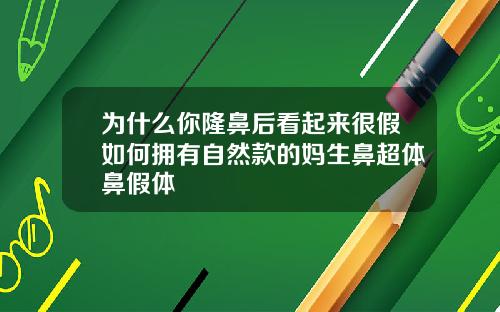 为什么你隆鼻后看起来很假如何拥有自然款的妈生鼻超体鼻假体