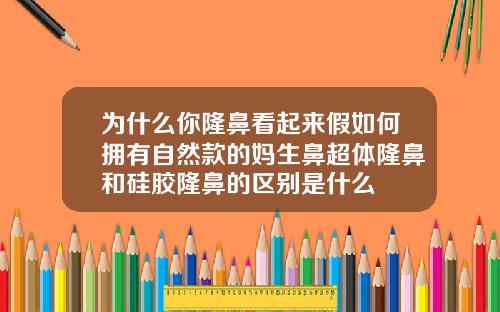 为什么你隆鼻看起来假如何拥有自然款的妈生鼻超体隆鼻和硅胶隆鼻的区别是什么