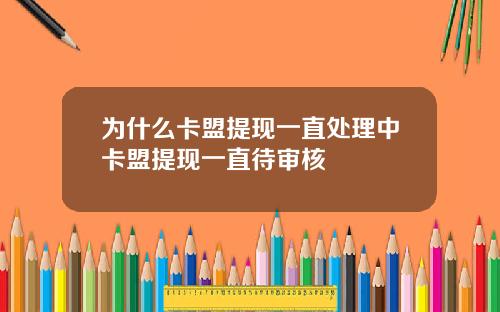 为什么卡盟提现一直处理中卡盟提现一直待审核