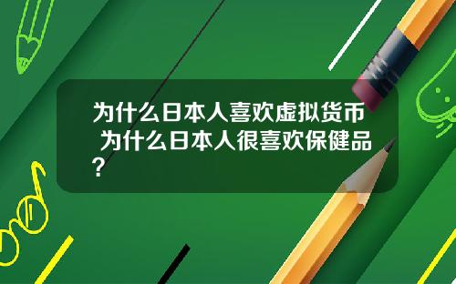 为什么日本人喜欢虚拟货币 为什么日本人很喜欢保健品？