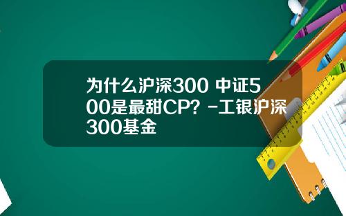 为什么沪深300+中证500是最甜CP？-工银沪深300基金