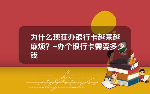 为什么现在办银行卡越来越麻烦？-办个银行卡需要多少钱