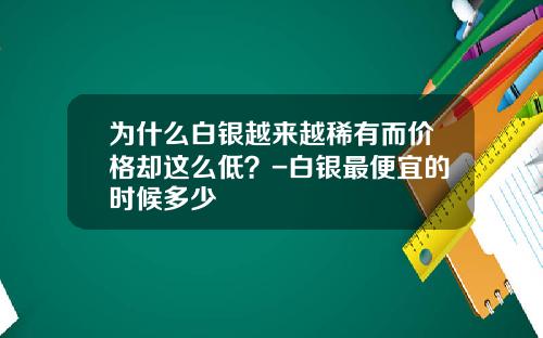为什么白银越来越稀有而价格却这么低？-白银最便宜的时候多少