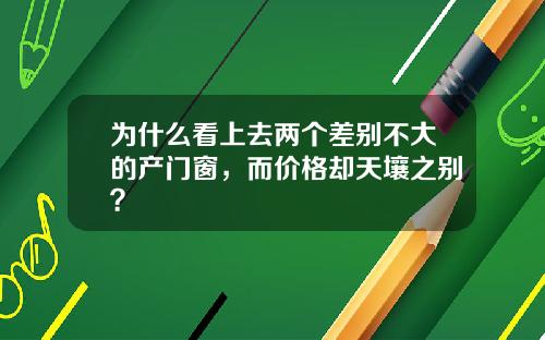 为什么看上去两个差别不大的产门窗，而价格却天壤之别？
