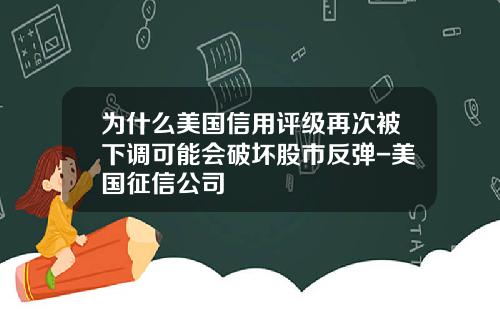 为什么美国信用评级再次被下调可能会破坏股市反弹-美国征信公司