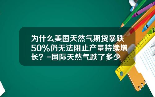 为什么美国天然气期货暴跌50%仍无法阻止产量持续增长？-国际天然气跌了多少