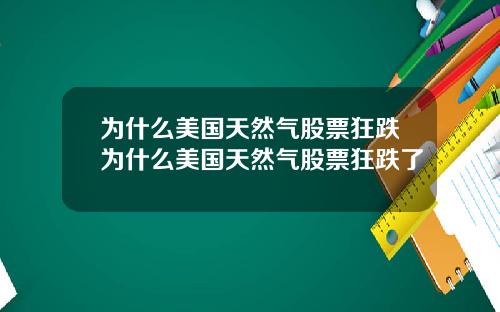 为什么美国天然气股票狂跌为什么美国天然气股票狂跌了