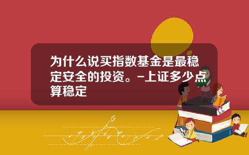 为什么说买指数基金是最稳定安全的投资。-上证多少点算稳定