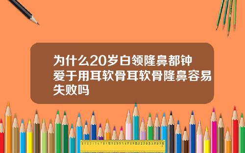 为什么20岁白领隆鼻都钟爱于用耳软骨耳软骨隆鼻容易失败吗