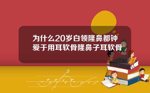 为什么20岁白领隆鼻都钟爱于用耳软骨隆鼻子耳软骨