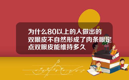 为什么80以上的人做出的双眼皮不自然形成了肉条眼定点双眼皮能维持多久