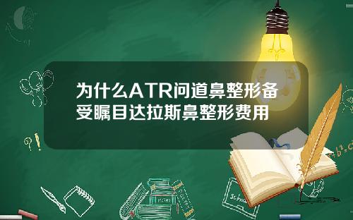 为什么ATR问道鼻整形备受瞩目达拉斯鼻整形费用
