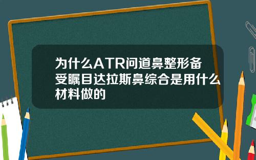 为什么ATR问道鼻整形备受瞩目达拉斯鼻综合是用什么材料做的