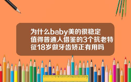 为什么baby美的很稳定值得普通人借鉴的3个抗老特征18岁做牙齿矫正有用吗