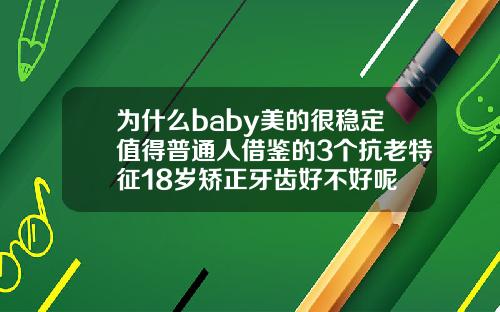 为什么baby美的很稳定值得普通人借鉴的3个抗老特征18岁矫正牙齿好不好呢