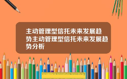 主动管理型信托未来发展趋势主动管理型信托未来发展趋势分析