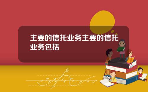 主要的信托业务主要的信托业务包括