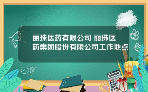 丽珠医药有限公司 丽珠医药集团股份有限公司工作地点