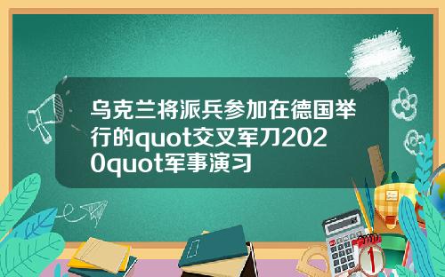 乌克兰将派兵参加在德国举行的quot交叉军刀2020quot军事演习