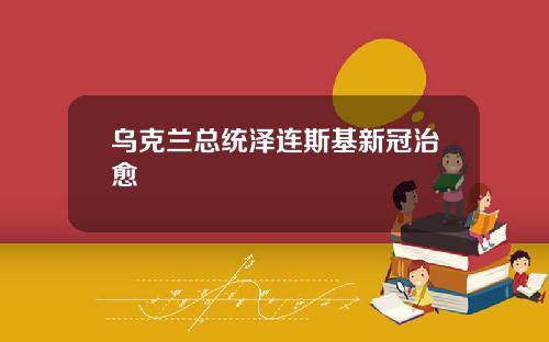 乌克兰总统泽连斯基新冠治愈