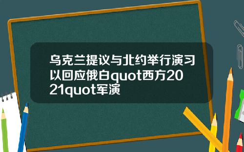 乌克兰提议与北约举行演习以回应俄白quot西方2021quot军演