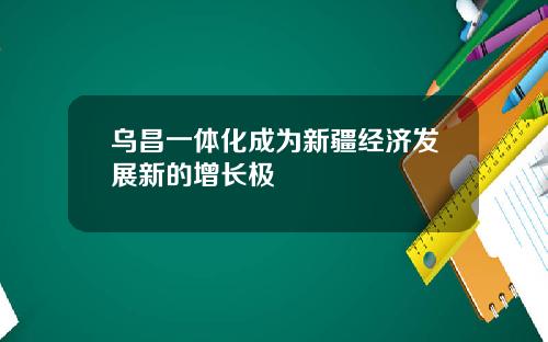 乌昌一体化成为新疆经济发展新的增长极